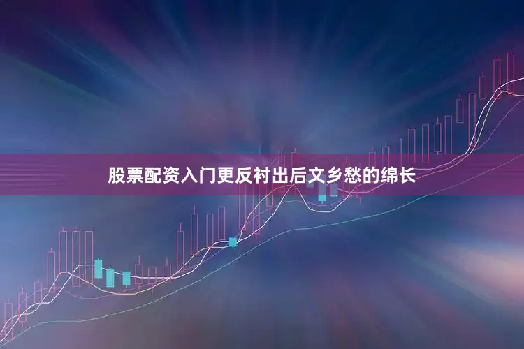 股票配资入门更反衬出后文乡愁的绵长