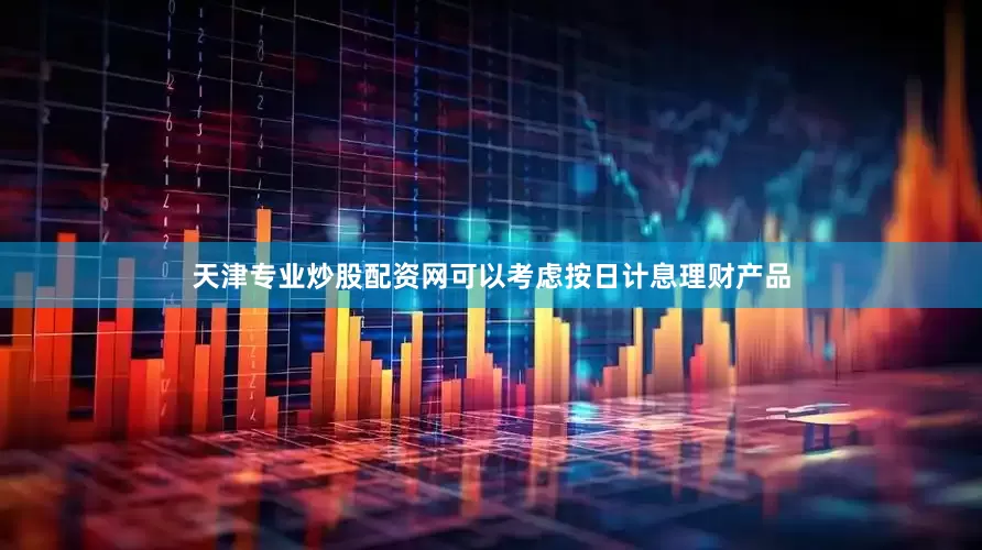 天津专业炒股配资网可以考虑按日计息理财产品