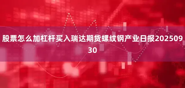股票怎么加杠杆买入瑞达期货螺纹钢产业日报20250930