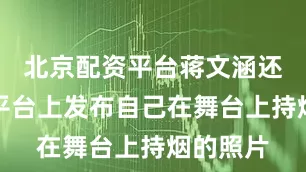 北京配资平台蒋文涵还在社交平台上发布自己在舞台上持烟的照片