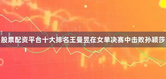 股票配资平台十大排名王曼昱在女单决赛中击败孙颖莎