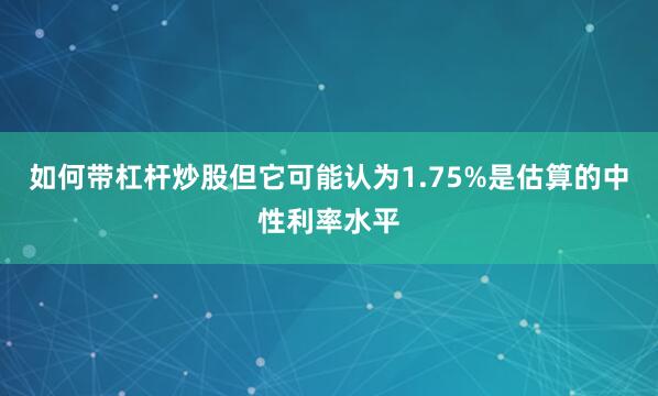 如何带杠杆炒股但它可能认为1.75%是估算的中性利率水平