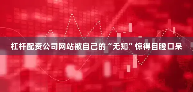 杠杆配资公司网站被自己的“无知”惊得目瞪口呆