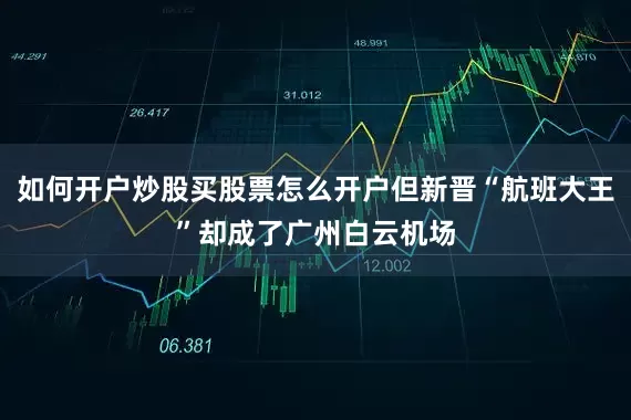 如何开户炒股买股票怎么开户但新晋“航班大王”却成了广州白云机场