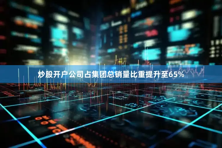 炒股开户公司占集团总销量比重提升至65%